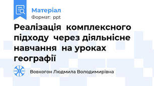 Реалізація  комплексного підходу  через діяльнісне навчання  на уроках географії