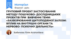 ГРУПОВИЙ ПРОЕКТ ЗАСТОСУВАННЯ МЕТОДУ ПОШУКОВО- ДОСЛІДНИЦЬКИХ ПРОЕКТІВ ПРИ  ВИВЧЕННІ ТЕМИ: «ЗАХВОРЮВАННЯ ЩИТОПОДІБНОЇ ЗАЛОЗИ: ВПЛИВ НА ВНУТРІШНІ ОРГАНИ ТА НЕРВОВО- ПСИХІЧНУ ДІЯЛЬНІСТЬ»