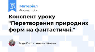 Конспект уроку "Перетворення природних форм на фантастичні."