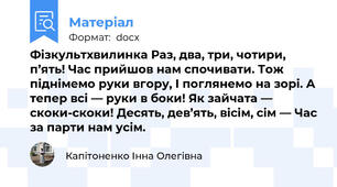 Фізкультхвилинка Раз, два, три, чотири, п’ять! Час прийшов нам спочивати. Тож піднімемо руки вгору, І поглянемо на зорі. А тепер всі — руки в боки! Як зайчата — скоки-скоки! Десять, дев’ять, вісім, сім — Час за парти нам усім.