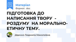 ПІДГОТОВКА ДО НАПИСАННЯ ТВОРУ  - РОЗДУМУ  НА МОРАЛЬНО- ЕТИЧНУ ТЕМУ.