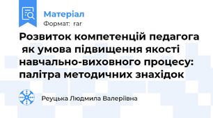 Розвиток компетенцій педагога  як умова підвищення якості  навчально-виховного процесу:  палітра методичних знахідок