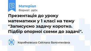 Презентація до уроку математики у 1 класі на тему "Записуємо задачу коротко. Підбір опорної схеми до задачі".