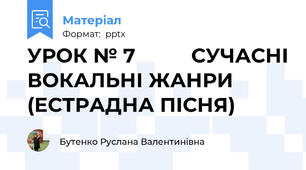УРОК № 7          СУЧАСНІ ВОКАЛЬНІ ЖАНРИ (ЕСТРАДНА ПІСНЯ)