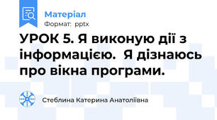 УРОК 5. Я виконую дії з інформацією.  Я дізнаюсь про вікна програми.