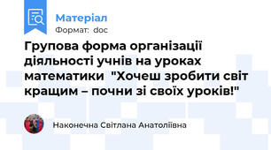 Групова форма організації діяльності учнів на уроках математики  "Хочеш зробити світ кращим – почни зі своїх уроків!"