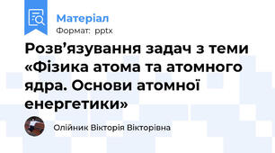 Розв’язування задач з теми «Фізика атома та атомного ядра. Основи атомної енергетики»