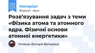 Розв’язування задач з теми «Фізика атома та атомного ядра. Фізичні основи атомної енергетики»