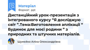 Дистанційний урок-презентація з інтегрованого курсу “Я досліджую світ ”.Тема:Виготовлення аплікації “ Будинок для моєї родини ” з природних та штучних матеріалів.