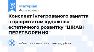 Конспект інтегрованого заняття з пріоритетом художньо - естетичного розвитку "ЦІКАВІ ПЕРЕТВОРЕННЯ"