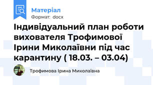 Індивідуальний план роботи вихователя Трофимової Ірини Миколаївни під час карантину ( 18.03. – 03.04)