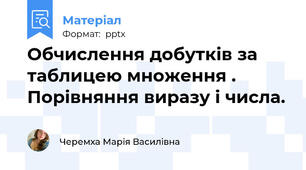 Обчислення добутків за таблицею множення . Порівняння виразу і числа.