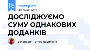 ДОСЛІДЖУЄМО СУМУ ОДНАКОВИХ ДОДАНКІВ