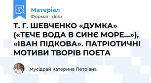 Т. Г. ШЕВЧЕНКО «ДУМКА» («ТЕЧЕ ВОДА В СИНЄ МОРЕ…»), «ІВАН ПІДКОВА». ПАТРІОТИЧНІ МОТИВИ ТВОРІВ ПОЕТА