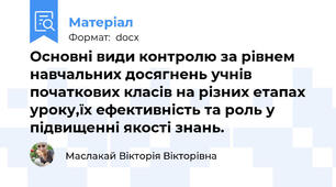 Основні види контролю за рівнем навчальних досягнень учнів початкових класів на різних етапах уроку,їх ефективність та роль у підвищенні якості знань.