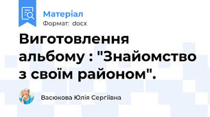 Виготовлення альбому : "Знайомство з своїм районом".