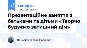 Презентаційне заняття з батьками та дітьми «Творчо будуємо затишний дім»