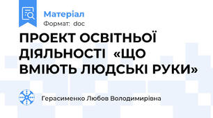 ПРОЕКТ ОСВІТНЬОЇ ДІЯЛЬНОСТІ  «ЩО ВМІЮТЬ ЛЮДСЬКІ РУКИ»