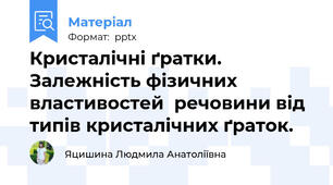 Кристалічні ґратки. Залежність фізичних властивостей  речовини від типів кристалічних ґраток.