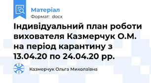Індивідуальний план роботи вихователя Казмерчук О.М. на період карантину з 13.04.20 по 24.04.20 рр.