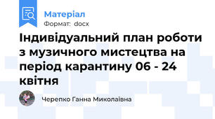 Індивідуальний план роботи з музичного мистецтва на період карантину 06 - 24 квітня