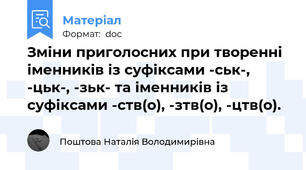 Зміни приголосних при творенні іменників із суфіксами -ськ-, -цьк-, -зьк- та іменників із суфіксами -ств(о), -зтв(о), -цтв(о).