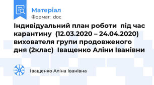 Індивідуальний план роботи  під час карантину  (12.03.2020 – 24.04.2020)  вихователя групи продовженого дня (2клас)  Іващенко Аліни Іванівни