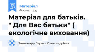 Матеріал для батьків. " Для Вас батьки" ( екологічне виховання)
