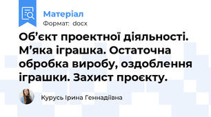 Об’єкт проектної діяльності. М’яка іграшка. Остаточна обробка виробу, оздоблення іграшки. Захист проєкту.