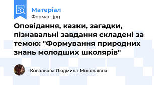 Оповідання, казки, загадки, пізнавальні завдання складені за темою: "Формування природних знань молодших школярів"
