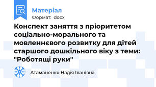 Конспект заняття з пріоритетом соціально-морального та мовленнєвого розвитку для дітей старшого дошкільного віку з теми: "Роботящі руки"