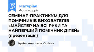 СЕМІНАР-ПРАКТИКУМ ДЛЯ ПОМІЧНИКІВ ВИХОВАТЕЛІВ «МАЙСТЕР НА ВСІ РУКИ ТА НАЙПЕРШИЙ ПОМІЧНИК ДІТЕЙ» (презентація)