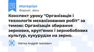 Конспект уроку "Організація і технологія механізованих робіт" за темою: Організація збирання зернових, круп’яних і зернобобових культур, кукурудзи на зерно.
