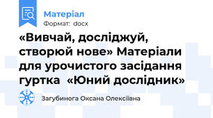 «Вивчай, досліджуй, створюй нове» Матеріали для урочистого засідання гуртка  «Юний дослідник»