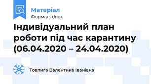 Індивідуальний план роботи під час карантину   (06.04.2020 – 24.04.2020)