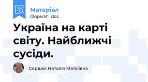 Україна на карті світу. Найближчі сусіди.