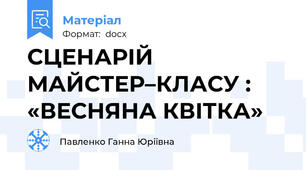 СЦЕНАРІЙ МАЙСТЕР–КЛАСУ :      «ВЕСНЯНА КВІТКА»