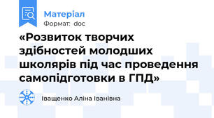 «Розвиток творчих здібностей молодших школярів під час проведення самопідготовки в ГПД»