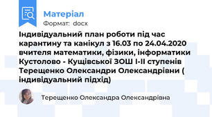Індивідуальний план роботи під час карантину та канікул з 16.03 по 24.04.2020 вчителя математики, фізики, інформатики   Кустолово - Кущівської ЗОШ І-ІІ ступенів Терещенко Олександри Олександрівни ( індивідуальний підхід)