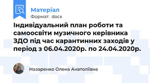 Індивідуальний план роботи та самоосвіти музичного керівника ЗДО під час карантинних заходів у період з 06.04.2020р. по 24.04.2020р.