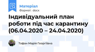 Індивідуальний план роботи під час карантину (06.04.2020 – 24.04.2020)
