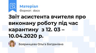 Звіт асистента вчителя про виконану роботу під час карантину  з 12. 03 – 10.04.2020 р.
