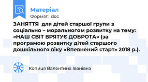 ЗАНЯТТЯ  для дітей старшої групи з соціально – моральногом розвитку на тему: «НАШ СВІТ ВРЯТУЄ ДОБРОТА» (за програмою розвитку дітей старшого дошкільного віку «Впевнений старт» 2018 р.).