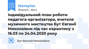 Індивідуальний план роботи педагога-організатора, вчителя музичного мистецтва Бут Євгенії Миколаївни під час карантину з 16.03 по 24.04.2020 року