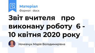 Звіт вчителя   про виконану роботу  6 - 10 квітня 2020 року
