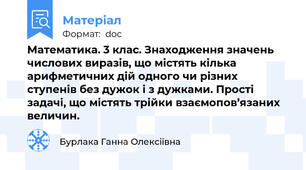 Математика. 3 клас. Знаходження значень числових виразів, що містять кілька арифметичних дій одного чи різних ступенів без дужок і з дужками. Прості задачі, що містять трійки взаємопов’язаних величин.
