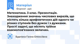 Математика. 3 клас. Презентація. Знаходження значень числових виразів, що містять кілька арифметичних дій одного чи різних ступенів без дужок і з дужками. Прості задачі, що містять трійки взаємопов’язаних величин.