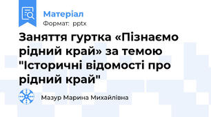 Заняття гуртка «Пізнаємо рідний край» за темою "Історичні відомості про рідний край"