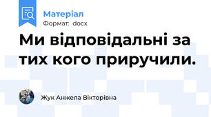 Ми відповідальні за тих кого приручили.