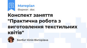 Конспект заняття "Практична робота з виготовлення текстильних квітів"